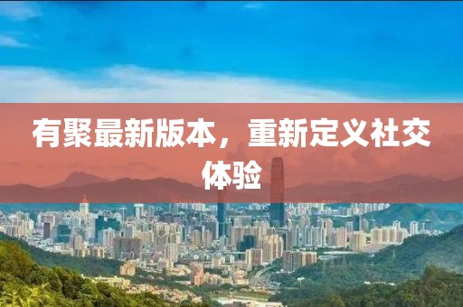 有聚最新版本，重新定义社交体验