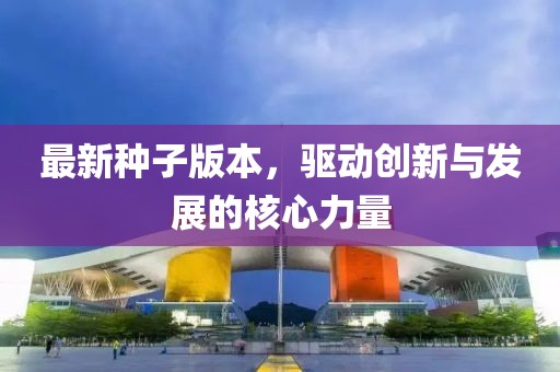 最新种子版本，驱动创新与发展的核心力量