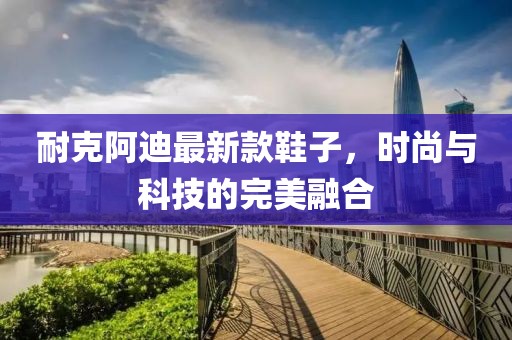 耐克阿迪最新款鞋子，时尚与科技的完美融合