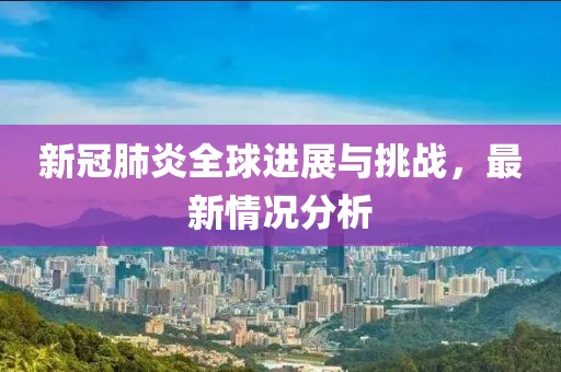新冠肺炎全球进展与挑战，最新情况分析