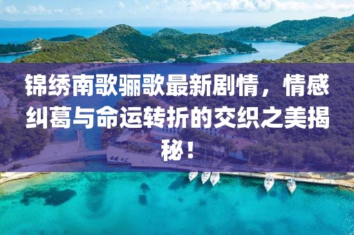 锦绣南歌骊歌最新剧情，情感纠葛与命运转折的交织之美揭秘！