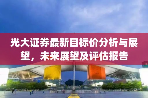 光大证券最新目标价分析与展望，未来展望及评估报告