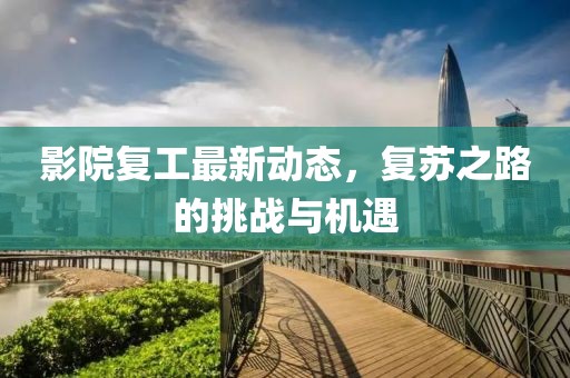 影院复工最新动态，复苏之路的挑战与机遇