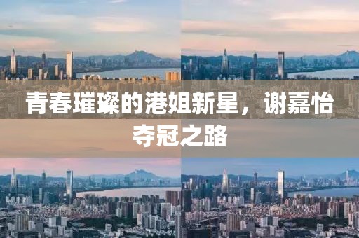 青春璀璨的港姐新星，谢嘉怡夺冠之路