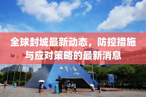 全球封城最新动态，防控措施与应对策略的最新消息