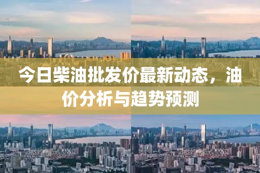 今日柴油批发价最新动态，油价分析与趋势预测