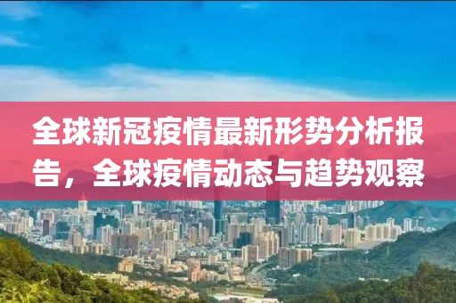 全球新冠疫情最新形势分析报告，全球疫情动态与趋势观察