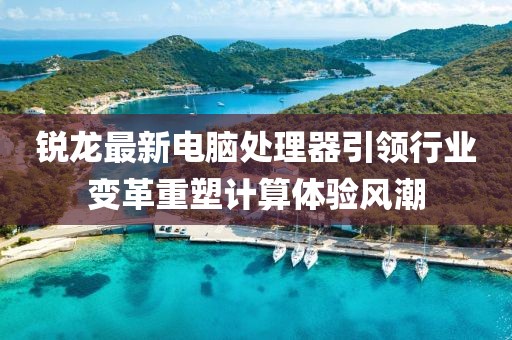 锐龙最新电脑处理器引领行业变革重塑计算体验风潮