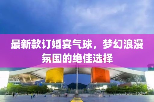 最新款订婚宴气球，梦幻浪漫氛围的绝佳选择