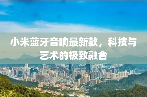 小米蓝牙音响最新款，科技与艺术的极致融合