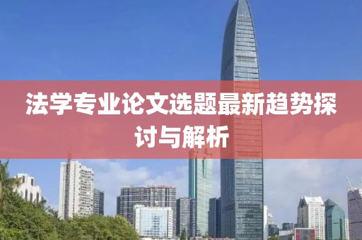法学专业论文选题最新趋势探讨与解析
