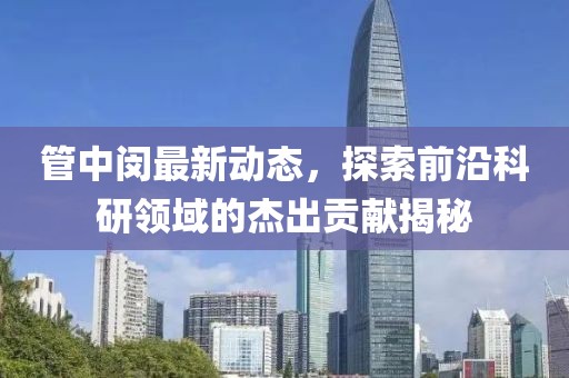管中闵最新动态，探索前沿科研领域的杰出贡献揭秘