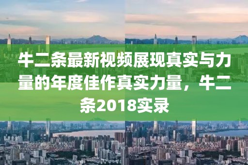 牛二条最新视频展现真实与力量的年度佳作真实力量，牛二条2018实录