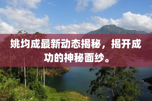 姚均成最新动态揭秘，揭开成功的神秘面纱。