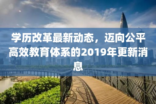 学历改革最新动态，迈向公平高效教育体系的2019年更新消息