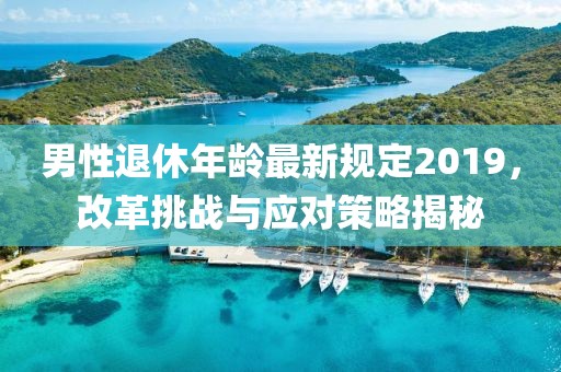 男性退休年龄最新规定2019，改革挑战与应对策略揭秘