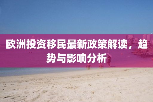 欧洲投资移民最新政策解读，趋势与影响分析