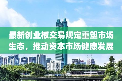 最新创业板交易规定重塑市场生态，推动资本市场健康发展
