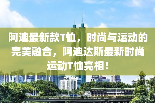 阿迪最新款T恤，时尚与运动的完美融合，阿迪达斯最新时尚运动T恤亮相！