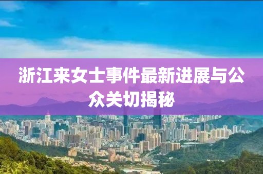 浙江来女士事件最新进展与公众关切揭秘