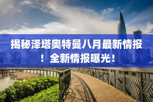 揭秘泽塔奥特曼八月最新情报！全新情报曝光！