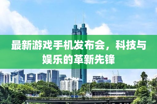 最新游戏手机发布会，科技与娱乐的革新先锋