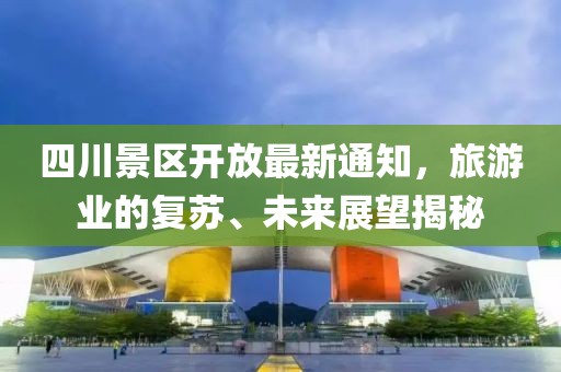 四川景区开放最新通知，旅游业的复苏、未来展望揭秘