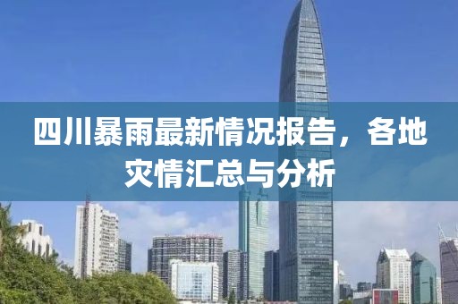 四川暴雨最新情况报告，各地灾情汇总与分析