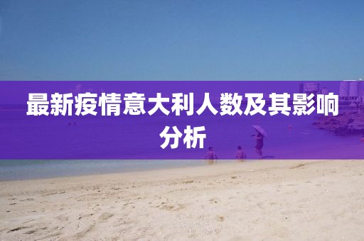 最新疫情意大利人数及其影响分析
