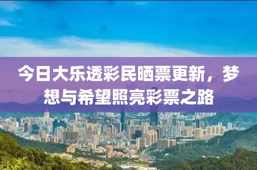 今日大乐透彩民晒票更新，梦想与希望照亮彩票之路
