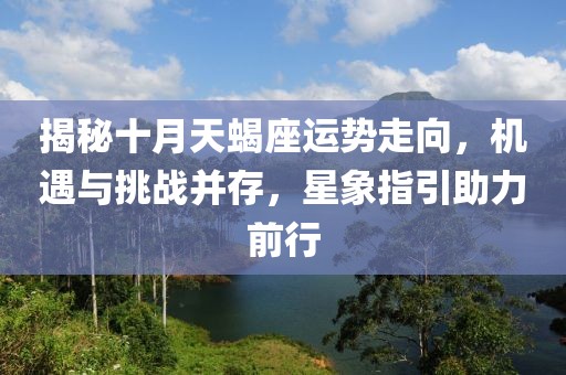 揭秘十月天蝎座运势走向，机遇与挑战并存，星象指引助力前行