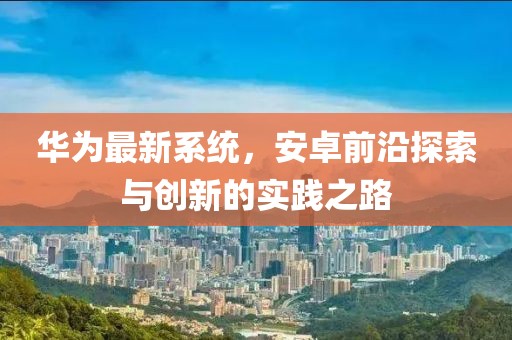 华为最新系统，安卓前沿探索与创新的实践之路