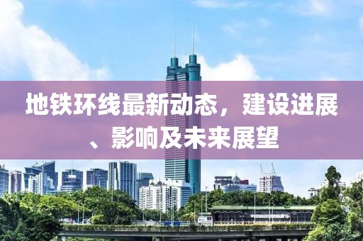 地铁环线最新动态，建设进展、影响及未来展望