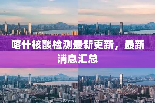 喀什核酸检测最新更新，最新消息汇总