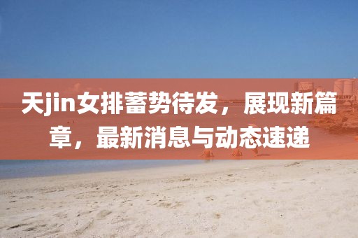 天jin女排蓄势待发，展现新篇章，最新消息与动态速递