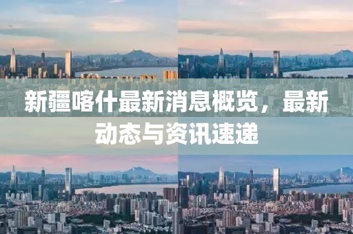 新疆喀什最新消息概览，最新动态与资讯速递