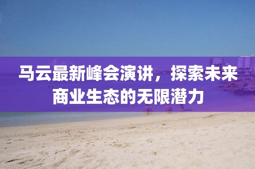 马云最新峰会演讲，探索未来商业生态的无限潜力