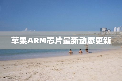 苹果ARM芯片最新动态更新