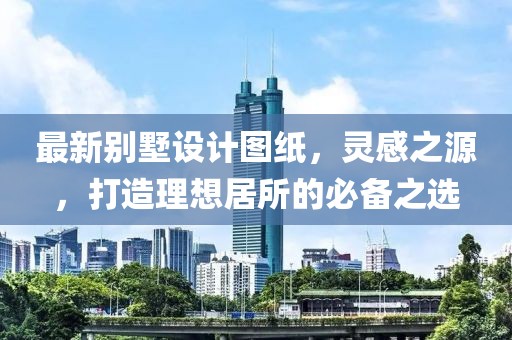 最新别墅设计图纸，灵感之源，打造理想居所的必备之选