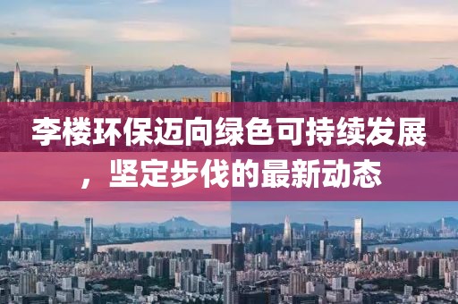 李楼环保迈向绿色可持续发展，坚定步伐的最新动态