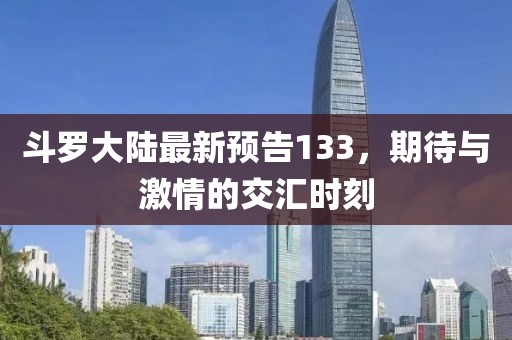 斗罗大陆最新预告133，期待与激情的交汇时刻