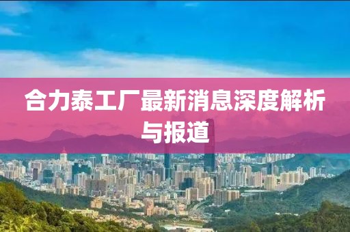 合力泰工厂最新消息深度解析与报道