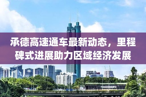 承德高速通车最新动态，里程碑式进展助力区域经济发展