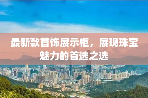 最新款首饰展示柜，展现珠宝魅力的首选之选