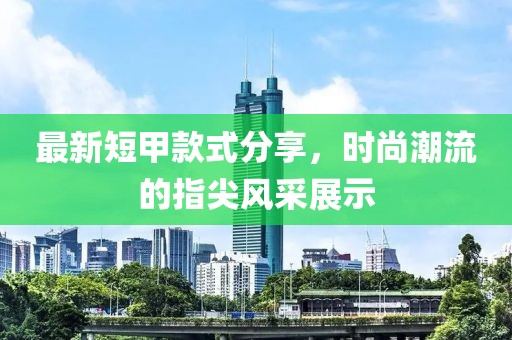 最新短甲款式分享，时尚潮流的指尖风采展示