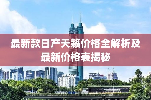 最新款日产天籁价格全解析及最新价格表揭秘