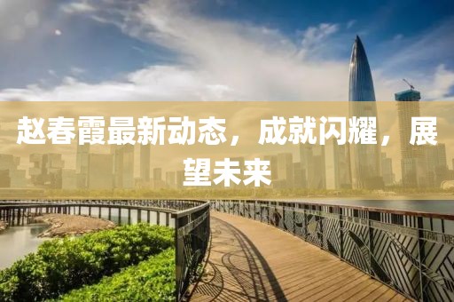 赵春霞最新动态，成就闪耀，展望未来