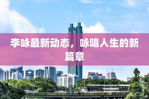 李咏最新动态，咏唱人生的新篇章