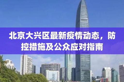 北京大兴区最新疫情动态，防控措施及公众应对指南
