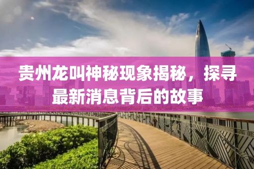 贵州龙叫神秘现象揭秘，探寻最新消息背后的故事